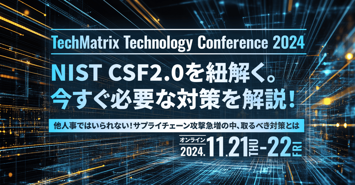 TechMatrix Technology Conference 2024<br />
NIST　CSF2.0を紐解く。今すぐ必要な対策を解説！<br />
～他人事ではいられない！サプライチェーン攻撃急増の中、取るべき対策とは～